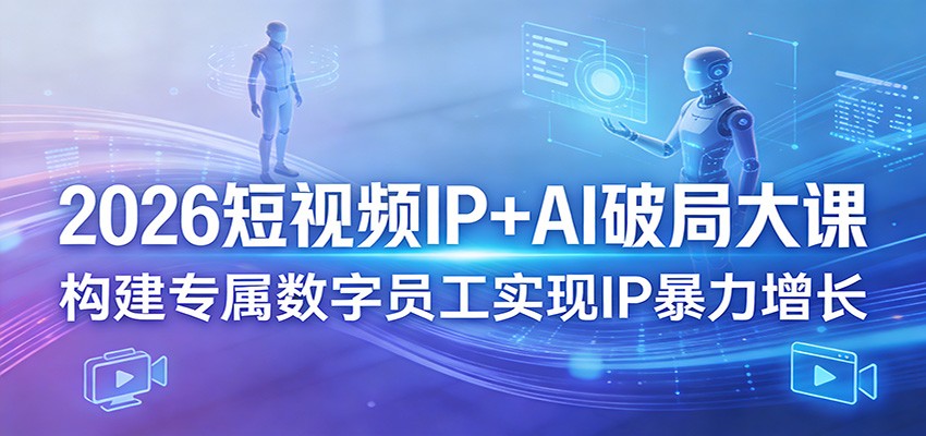 2026短视频IP+AI破局大课，构建专属数字员工实现IP暴力增长-轻创终点站