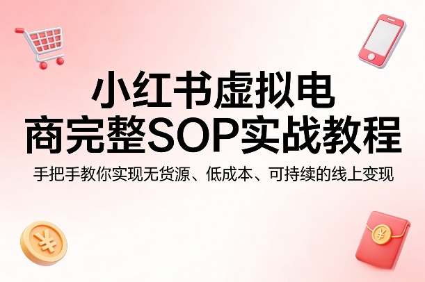 小红书虚拟电商完整SOP实战教程，手把手教你，实现无货源、低成本、可持续的线上变现-轻创终点站