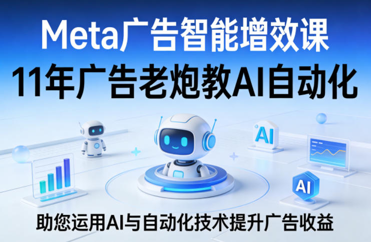 Meta广告智能增效课，11年广告老炮教AI自动化，助您运用AI与自动化技术提升广告收益-轻创终点站