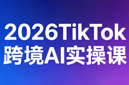 2026TikTok跨境AI实操课-轻创终点站