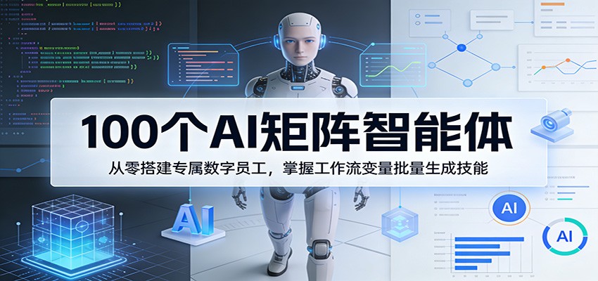 100个AI矩阵智能体，从零搭建专属数字员工，掌握工作流变量批量生成技能-轻创终点站